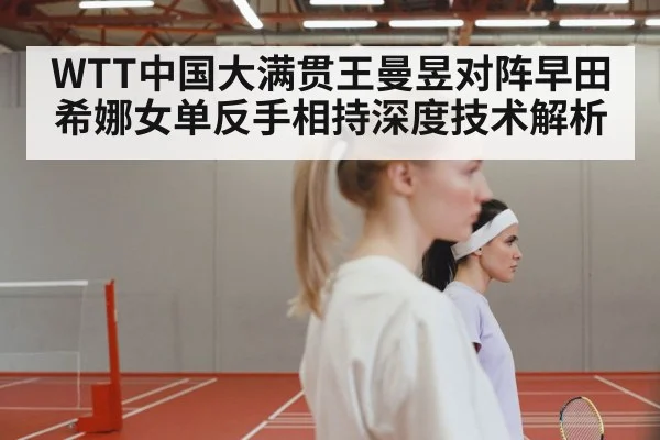 WTT中国大满贯王曼昱对阵早田希娜女单反手相持深度技术解析