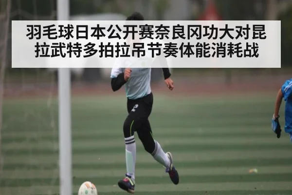 羽毛球日本公开赛奈良冈功大对昆拉武特多拍拉吊节奏体能消耗战