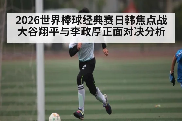 2026世界棒球经典赛日韩焦点战大谷翔平与李政厚正面对决分析