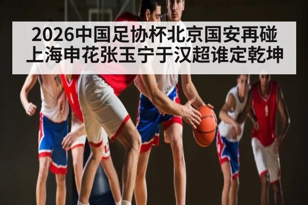 2026中国足协杯北京国安再碰上海申花张玉宁于汉超谁定乾坤