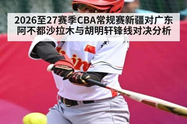 2026至27赛季CBA常规赛新疆对广东阿不都沙拉木与胡明轩锋线对决分析