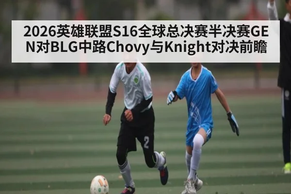 2026英雄联盟S16全球总决赛半决赛GEN对BLG中路Chovy与Knight对决前瞻