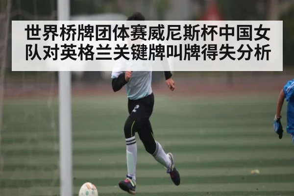 世界桥牌团体赛威尼斯杯中国女队对英格兰关键牌叫牌得失分析