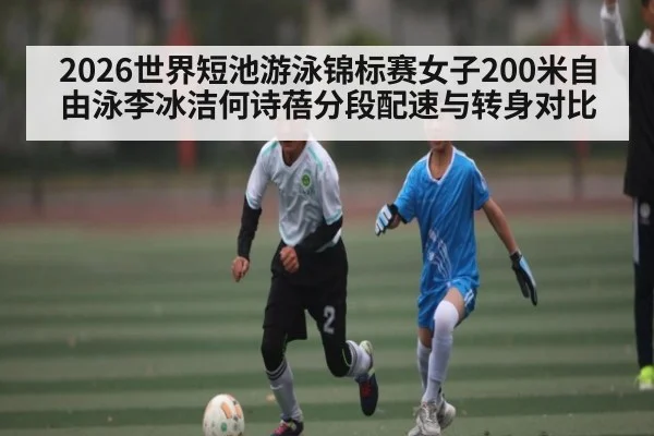 2026世界短池游泳锦标赛女子200米自由泳李冰洁何诗蓓分段配速与转身对比